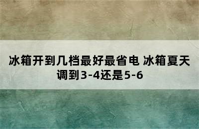 冰箱开到几档最好最省电 冰箱夏天调到3-4还是5-6